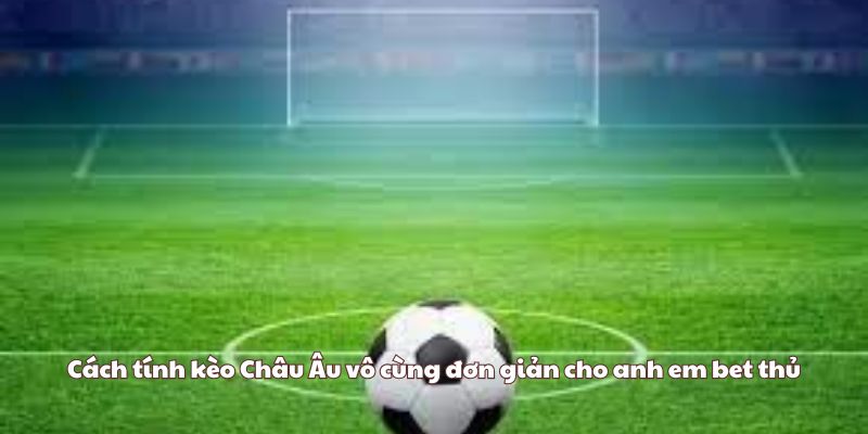 Cách tính kèo Châu Âu vô cùng đơn giản cho anh em bet thủ